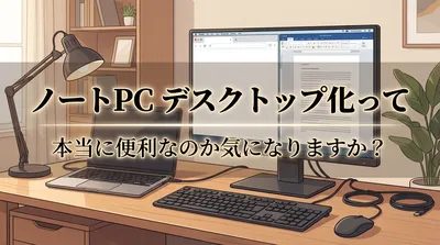 ノートpc デスクトップ化って本当に便利なのか気になりますか？