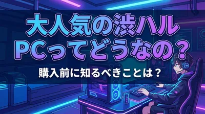 大人気の渋ハル PCってどうなの？購入前に知るべきこととは？
