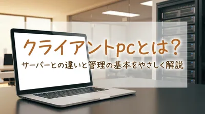 クライアントpcとは？サーバーとの違いと管理の基本をやさしく解説