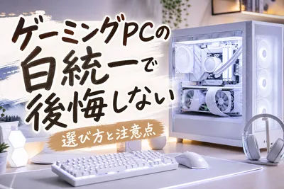 ゲーミングPCの白統一｜知らないと後悔する購入前の必須チェック！