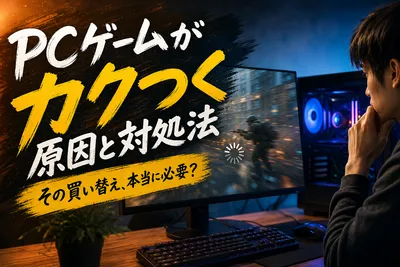 PCゲームがカクつく原因と対処法｜その買い替え、本当に必要？